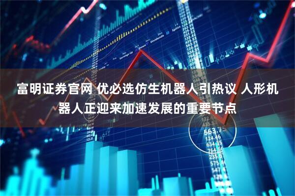 富明证券官网 优必选仿生机器人引热议 人形机器人正迎来加速发展的重要节点